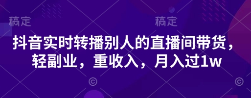 抖音实时转播别人的直播间带货,轻副业,重收入,月入过1w-小宇网络社区