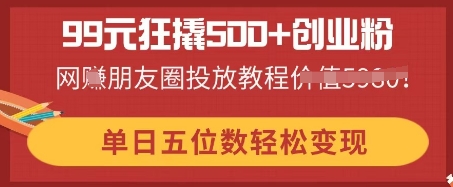 99元狂撬500+创业粉，单日五位数轻松变现，网创朋友圈投放教程-小宇网络社区