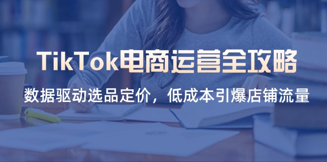 (14343期)TikTok电商运营全攻略,数据驱动选品定价,低成本引爆店铺流量-小宇网络社区