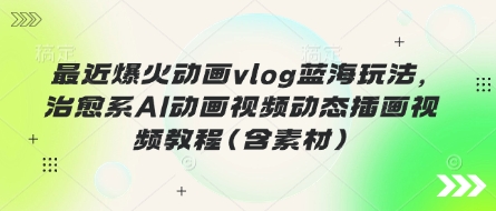 最近爆火动画vlog蓝海玩法,治愈系AI动画视频动态插画视频教程(含素材)-小宇网络社区