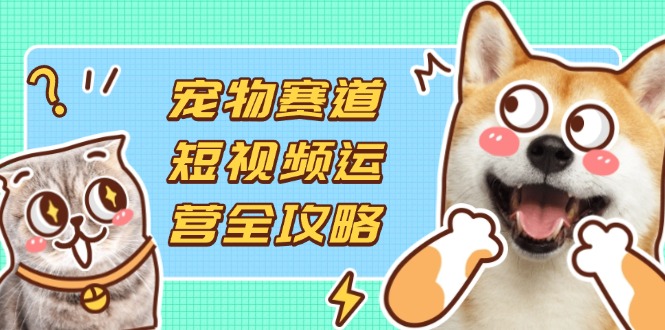 (14345期)宠物赛道短视频运营全攻略,选品拍摄剪辑实操,实现流量到收益转化-小宇网络社区