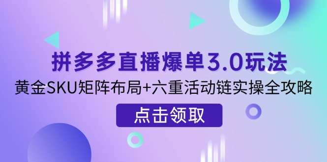 (14192期)拼多多直播爆单3.0玩法解析,黄金SKU矩阵布局+六重活动链实操全攻略-小宇网络社区