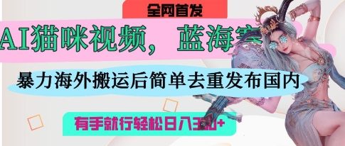AI猫咪视频蓝海赛道,操作简单,直接海外搬运,简单去重,操作简单,有手就行日入3张-小宇网络社区