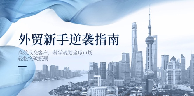 （14201期）外贸新手逆袭指南：高效成交客户，科学规划全球市场，轻松突破瓶颈-小宇网络社区