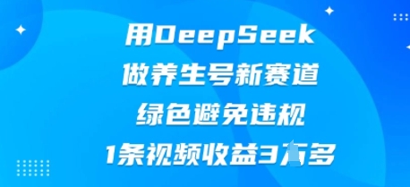用DeepSeek做养生号新赛道，绿色避免违规，1条视频收益3W多-小宇网络社区