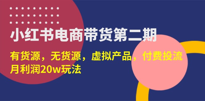 (14186期)小红书电商带货第二期,有货源,无货源,虚拟产品,付费投流,月利润20w-小宇网络社区