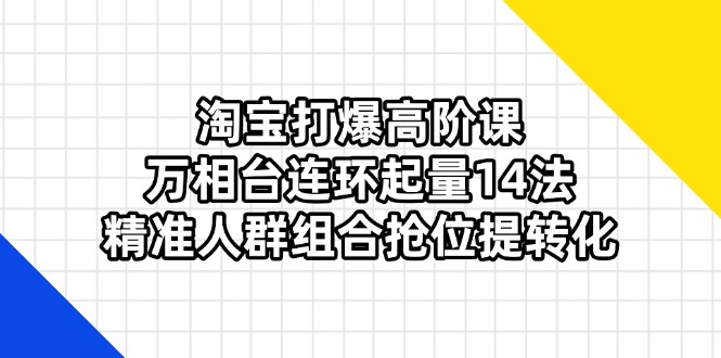 (14298期)淘宝打爆高阶课:万相台连环起量14法,精准人群组合抢位提转化-小宇网络社区