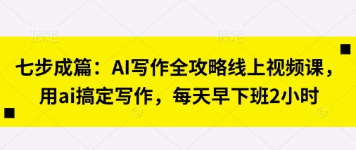 七步成篇:AI写作全攻略线上视频课,用ai搞定写作,每天早下班2小时-小宇网络社区