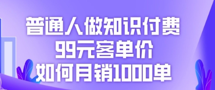 普通人做知识付费，99元客单价如何月销1000单-小宇网络社区